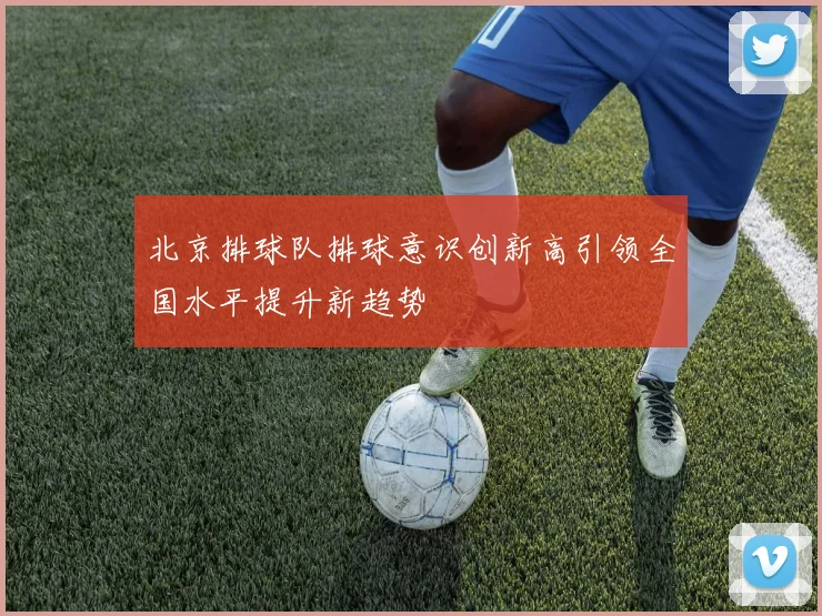 北京排球队排球意识创新高引领全国水平提升新趋势