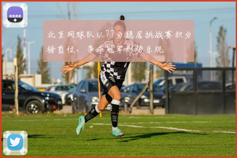 北京网球队以77分稳居挑战赛积分榜首位，争夺冠军形势乐观